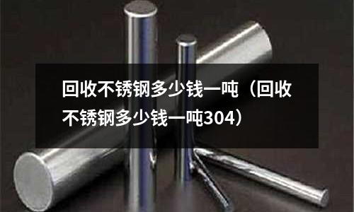 回收不銹鋼多少錢(qián)一噸(回收不銹鋼多少錢(qián)一噸304)