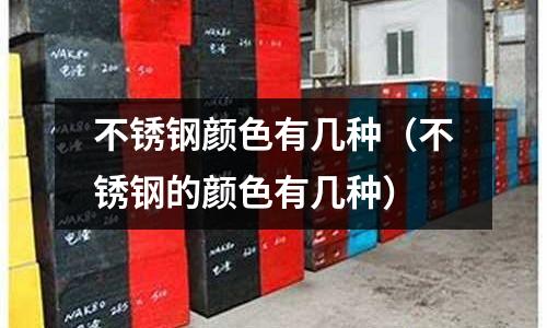 不銹鋼顏色有幾種(不銹鋼的顏色有幾種)