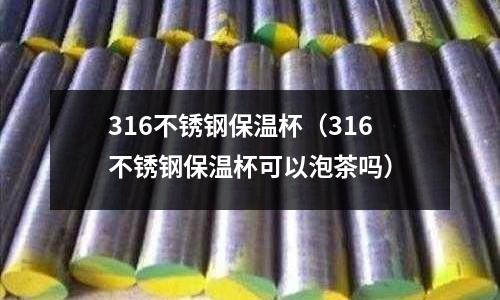 316不銹鋼保溫杯（316不銹鋼保溫杯可以泡茶嗎）