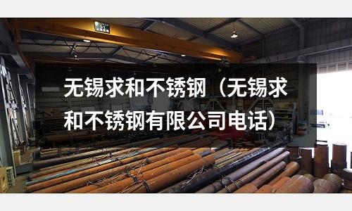 無錫求和不銹鋼(無錫求和不銹鋼有限公司電話)