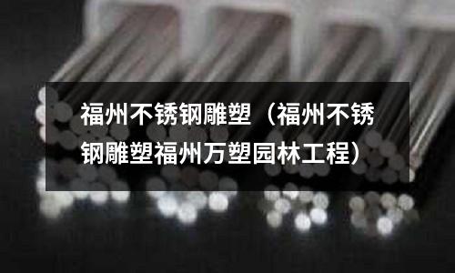 福州不銹鋼雕塑（福州不銹鋼雕塑福州萬塑園林工程）