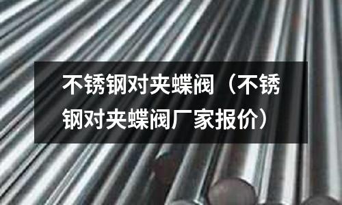 不銹鋼對夾蝶閥（不銹鋼對夾蝶閥廠家報價）