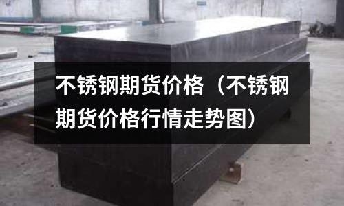 不銹鋼期貨價格(不銹鋼期貨價格行情走勢圖)