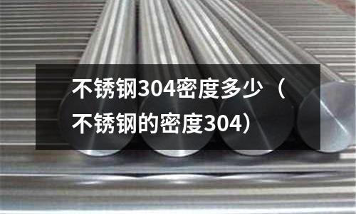 不銹鋼304密度多少（不銹鋼的密度304）