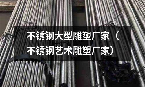 不銹鋼大型雕塑廠家(不銹鋼藝術(shù)雕塑廠家)