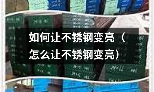 如何讓不銹鋼變亮(怎么讓不銹鋼變亮)