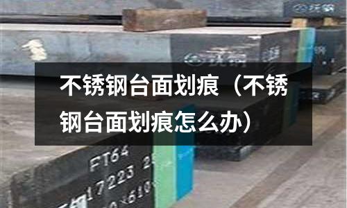 不銹鋼臺面劃痕(不銹鋼臺面劃痕怎么辦)