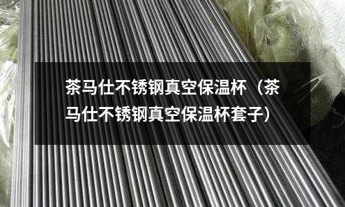 茶馬仕不銹鋼真空保溫杯（茶馬仕不銹鋼真空保溫杯套子）