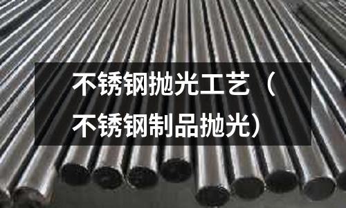 不銹鋼拋光工藝(不銹鋼制品拋光)