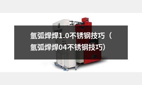 氬弧焊焊1.0不銹鋼技巧（氬弧焊焊04不銹鋼技巧）