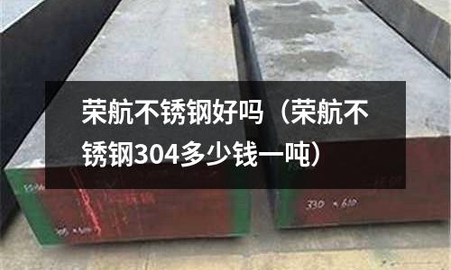 榮航不銹鋼好嗎(榮航不銹鋼304多少錢一噸)