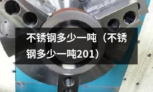 不銹鋼多少一噸(不銹鋼多少一噸201)