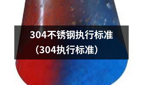 304不銹鋼執(zhí)行標(biāo)準(zhǔn)(304執(zhí)行標(biāo)準(zhǔn))