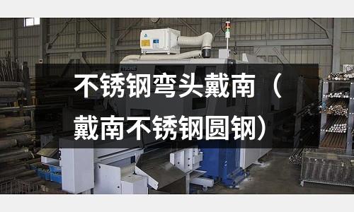 不銹鋼彎頭戴南(戴南不銹鋼圓鋼)