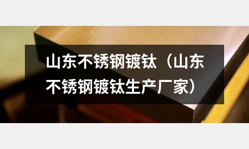 山東不銹鋼鍍鈦(山東不銹鋼鍍鈦生產廠家)