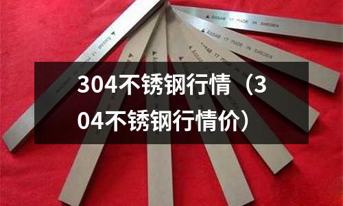 304不銹鋼行情（304不銹鋼行情價(jià)）