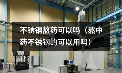 不銹鋼熬藥可以嗎(熬中藥不銹鋼的可以用嗎)