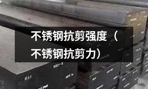 不銹鋼抗剪強度（不銹鋼抗剪力）