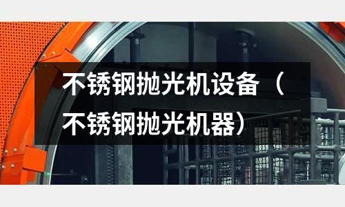 不銹鋼拋光機設備（不銹鋼拋光機器）