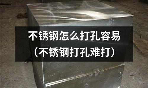 不銹鋼怎么打孔容易（不銹鋼打孔難打）