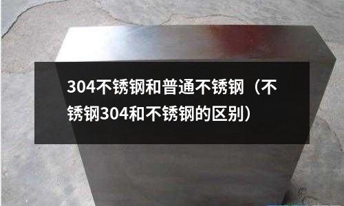 304不銹鋼和普通不銹鋼(不銹鋼304和不銹鋼的區(qū)別)