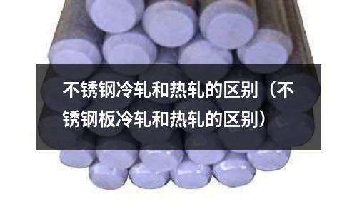 不銹鋼冷軋和熱軋的區(qū)別(不銹鋼板冷軋和熱軋的區(qū)別)