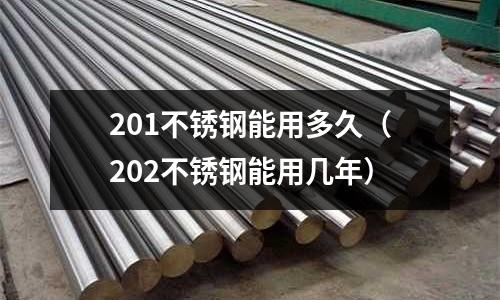 201不銹鋼能用多久（202不銹鋼能用幾年）
