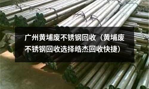 廣州黃埔廢不銹鋼回收(黃埔廢不銹鋼回收選擇皓杰回收快捷)