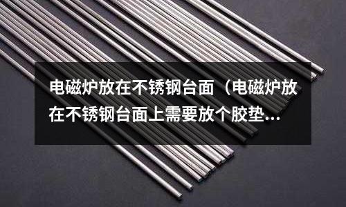 電磁爐放在不銹鋼臺面(電磁爐放在不銹鋼臺面上需要放個膠墊嗎)