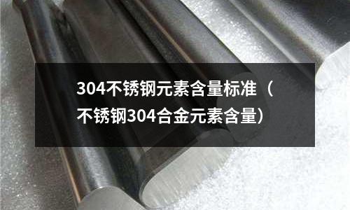 304不銹鋼元素含量標準(不銹鋼304合金元素含量)