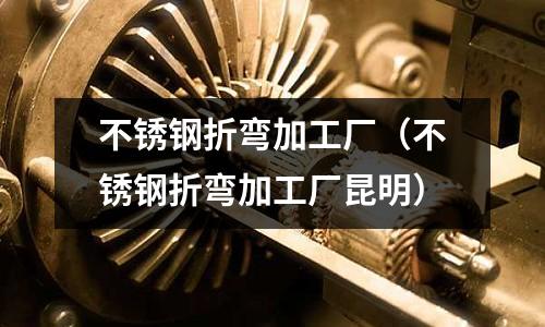 不銹鋼折彎加工廠（不銹鋼折彎加工廠昆明）