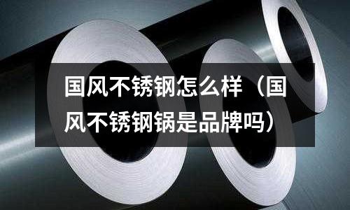 國風不銹鋼怎么樣(國風不銹鋼鍋是品牌嗎)