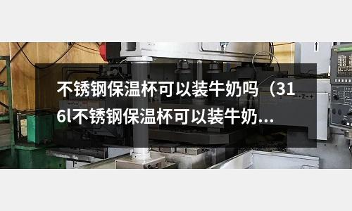 不銹鋼保溫杯可以裝牛奶嗎（316l不銹鋼保溫杯可以裝牛奶嗎）