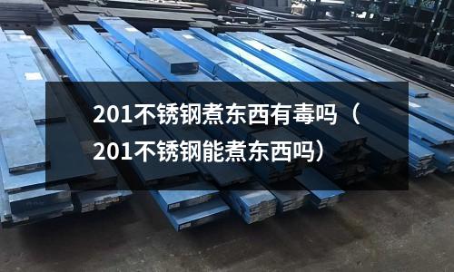 201不銹鋼煮東西有毒嗎（201不銹鋼能煮東西嗎）