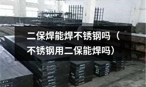 二保焊能焊不銹鋼嗎（不銹鋼用二保能焊嗎）