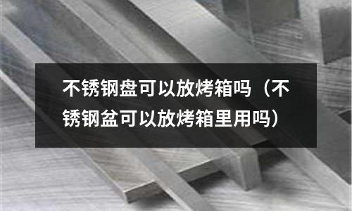 不銹鋼盤可以放烤箱嗎(不銹鋼盆可以放烤箱里用嗎)