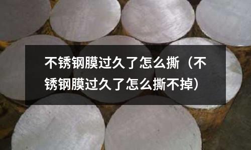 不銹鋼膜過久了怎么撕（不銹鋼膜過久了怎么撕不掉）