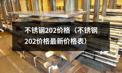 不銹鋼202價(jià)格(不銹鋼202價(jià)格最新價(jià)格表)
