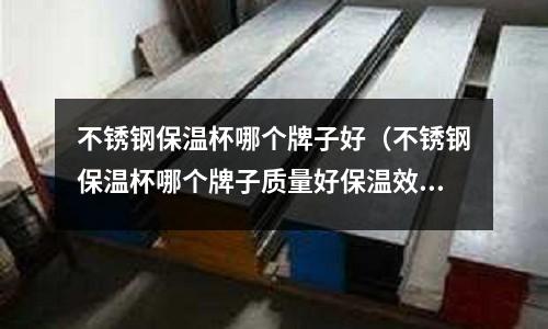 不銹鋼保溫杯哪個(gè)牌子好(不銹鋼保溫杯哪個(gè)牌子質(zhì)量好保溫效果好)