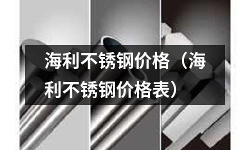 海利不銹鋼價格(海利不銹鋼價格表)