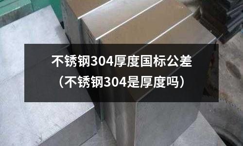 不銹鋼304厚度國標公差(不銹鋼304是厚度嗎)