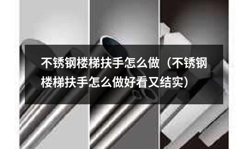 不銹鋼樓梯扶手怎么做（不銹鋼樓梯扶手怎么做好看又結實）