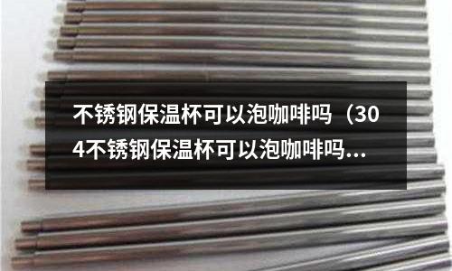 不銹鋼保溫杯可以泡咖啡嗎（304不銹鋼保溫杯可以泡咖啡嗎）