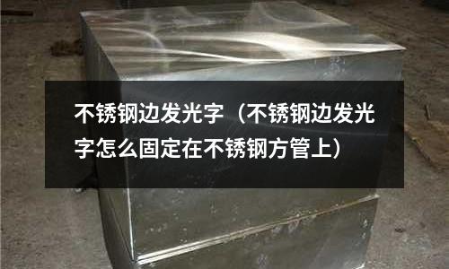 不銹鋼邊發光字(不銹鋼邊發光字怎么固定在不銹鋼方管上)
