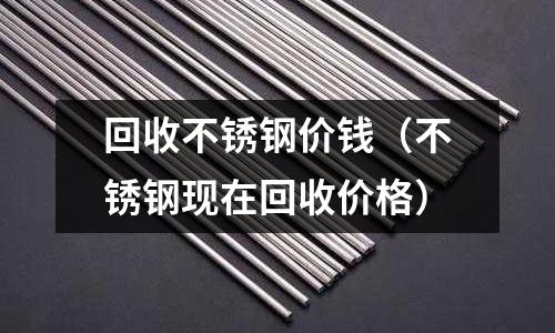 回收不銹鋼價錢(不銹鋼現在回收價格)