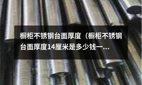 櫥柜不銹鋼臺面厚度（櫥柜不銹鋼臺面厚度14厘米是多少錢一平方）