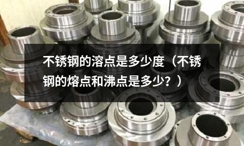 不銹鋼的溶點是多少度（不銹鋼的熔點和沸點是多少？）