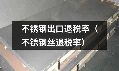 不銹鋼出口退稅率(不銹鋼絲退稅率)