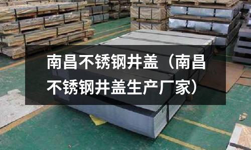 南昌不銹鋼井蓋（南昌不銹鋼井蓋生產(chǎn)廠家）