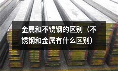 金屬和不銹鋼的區(qū)別(不銹鋼和金屬有什么區(qū)別)